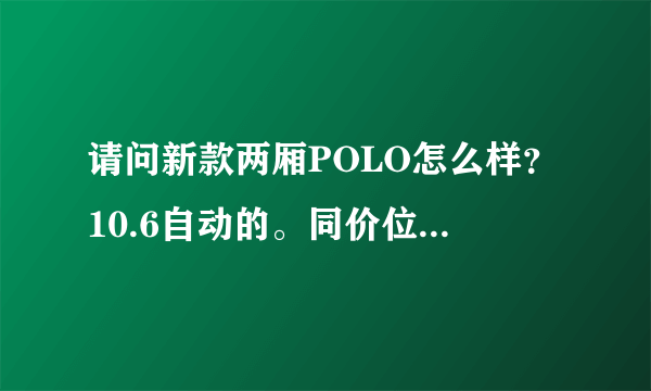 请问新款两厢POLO怎么样？10.6自动的。同价位中还有什么年轻男女开的自动时尚的？