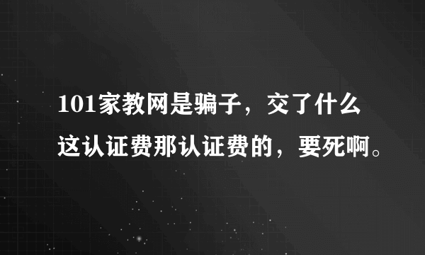 101家教网是骗子，交了什么这认证费那认证费的，要死啊。