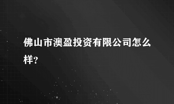 佛山市澳盈投资有限公司怎么样？