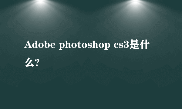 Adobe photoshop cs3是什么?