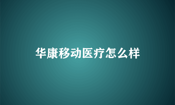 华康移动医疗怎么样