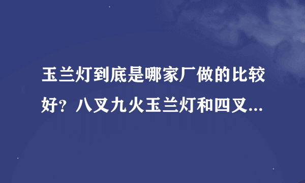 玉兰灯到底是哪家厂做的比较好？八叉九火玉兰灯和四叉五火玉兰灯有什么不同？