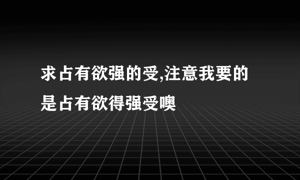 求占有欲强的受,注意我要的是占有欲得强受噢