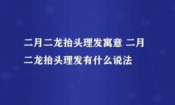 二月二龙抬头理发寓意 二月二龙抬头理发有什么说法