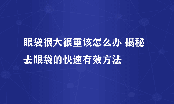 眼袋很大很重该怎么办 揭秘去眼袋的快速有效方法