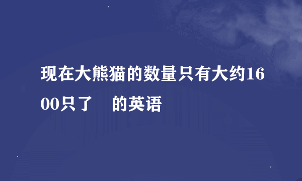 现在大熊猫的数量只有大约1600只了 的英语