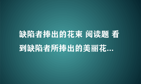 缺陷者捧出的花束 阅读题 看到缺陷者所捧出的美丽花束想说些什么答案