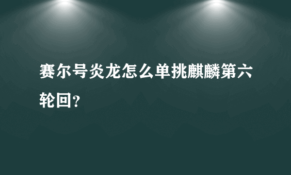 赛尔号炎龙怎么单挑麒麟第六轮回？