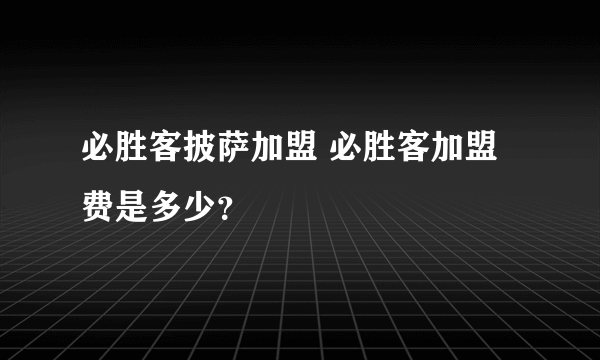 必胜客披萨加盟 必胜客加盟费是多少？