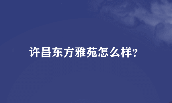 许昌东方雅苑怎么样？