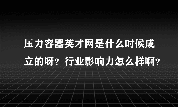 压力容器英才网是什么时候成立的呀？行业影响力怎么样啊？