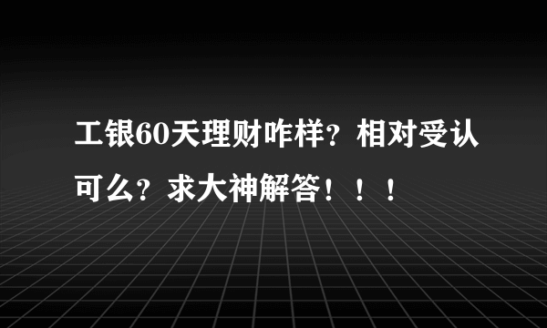 工银60天理财咋样？相对受认可么？求大神解答！！！