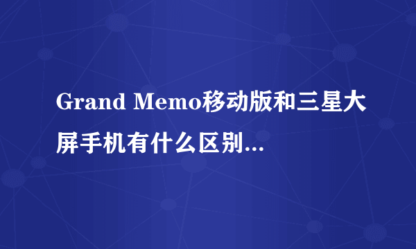 Grand Memo移动版和三星大屏手机有什么区别啊，为什么价格差距那么大？