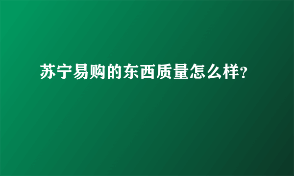 苏宁易购的东西质量怎么样？