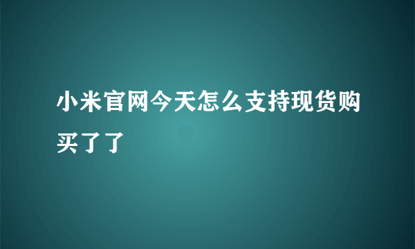 小米官网今天怎么支持现货购买了了