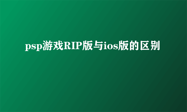 psp游戏RIP版与ios版的区别