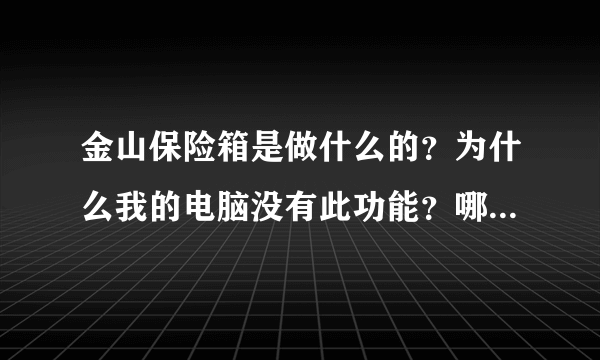 金山保险箱是做什么的？为什么我的电脑没有此功能？哪里有下载新款的？