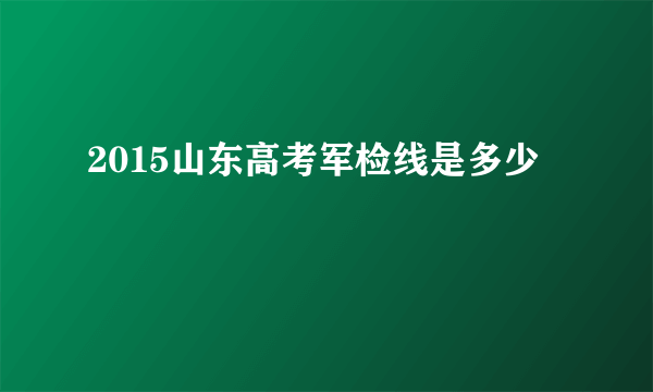 2015山东高考军检线是多少