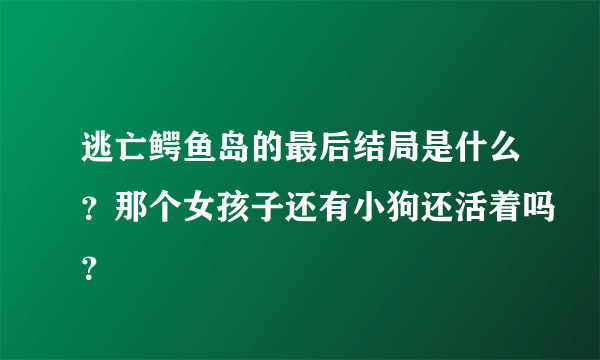 逃亡鳄鱼岛的最后结局是什么？那个女孩子还有小狗还活着吗？