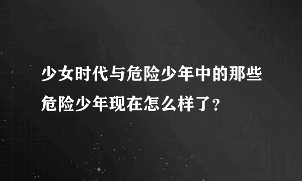 少女时代与危险少年中的那些危险少年现在怎么样了？