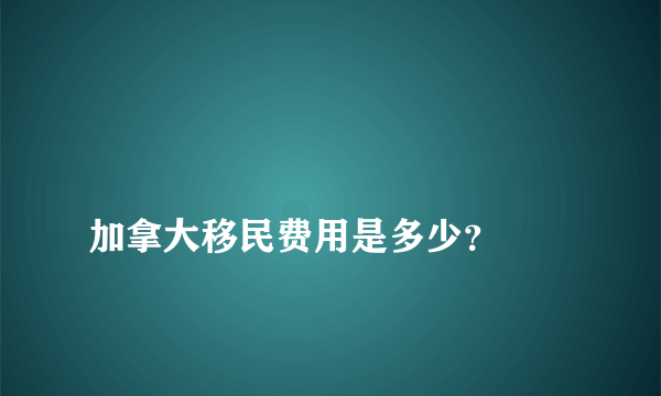 
加拿大移民费用是多少？
