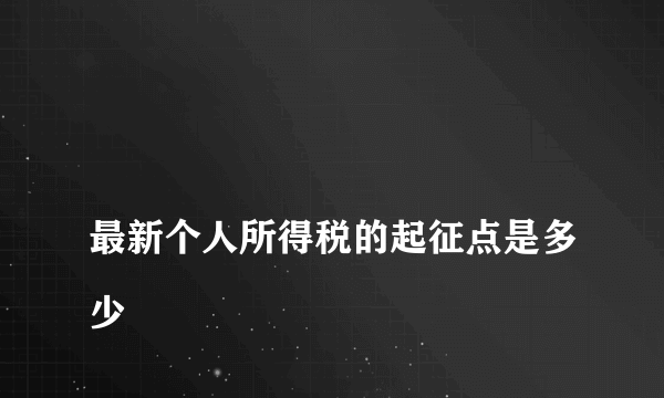 
最新个人所得税的起征点是多少
