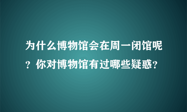 为什么博物馆会在周一闭馆呢？你对博物馆有过哪些疑惑？