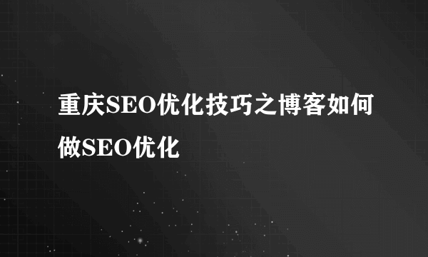 重庆SEO优化技巧之博客如何做SEO优化