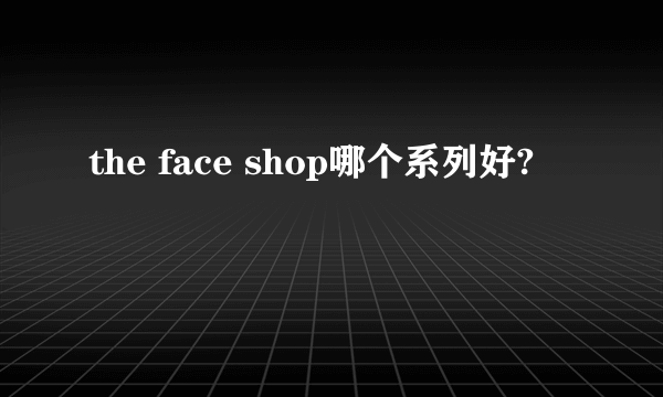 the face shop哪个系列好?