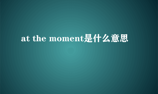 at the moment是什么意思