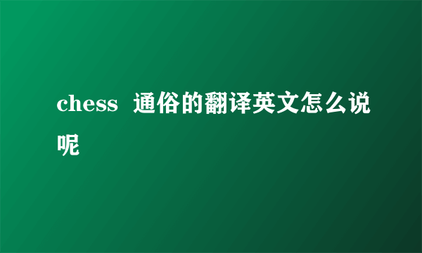 chess  通俗的翻译英文怎么说呢