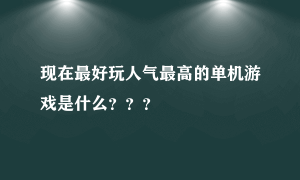 现在最好玩人气最高的单机游戏是什么？？？