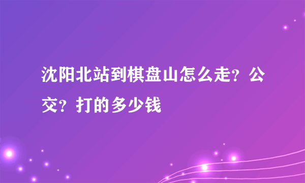 沈阳北站到棋盘山怎么走？公交？打的多少钱