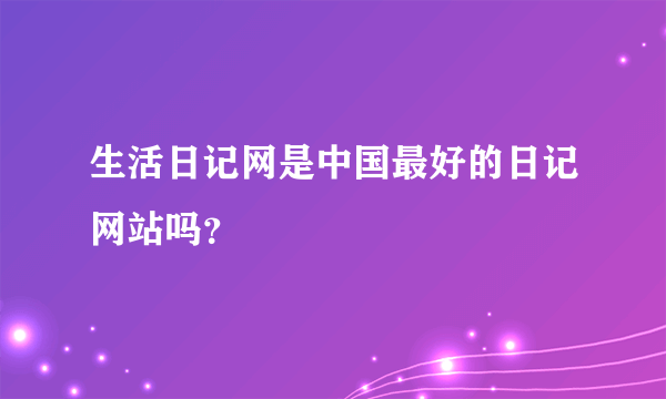 生活日记网是中国最好的日记网站吗？