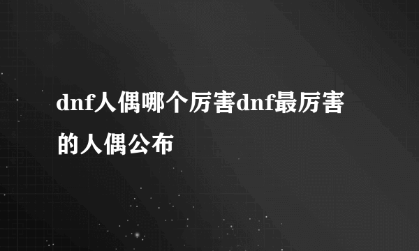 dnf人偶哪个厉害dnf最厉害的人偶公布