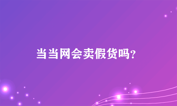 当当网会卖假货吗？