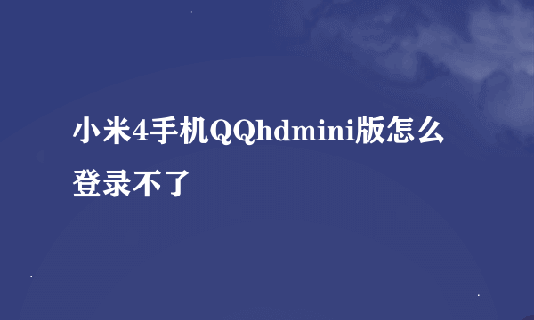 小米4手机QQhdmini版怎么登录不了