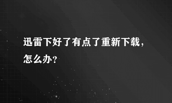 迅雷下好了有点了重新下载，怎么办？