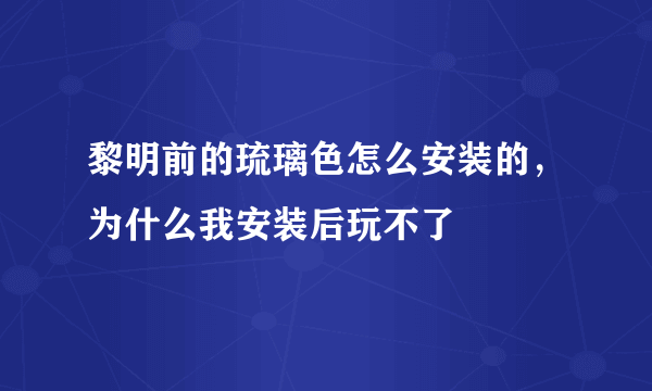 黎明前的琉璃色怎么安装的，为什么我安装后玩不了