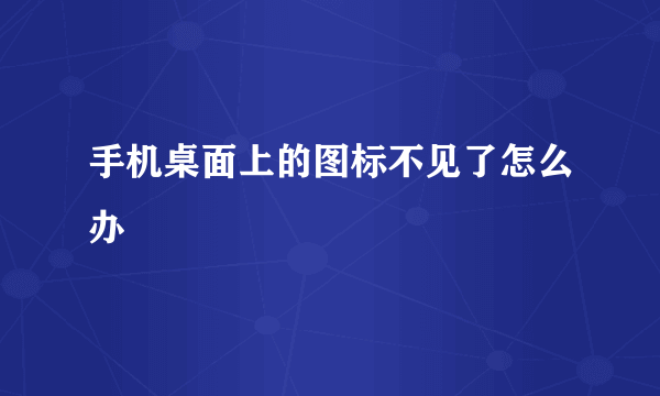 手机桌面上的图标不见了怎么办