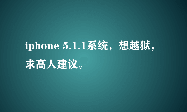 iphone 5.1.1系统，想越狱，求高人建议。