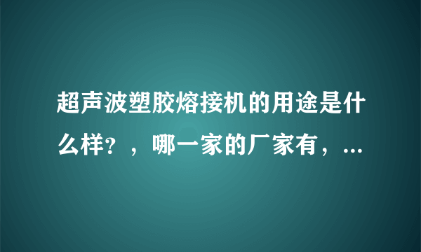 超声波塑胶熔接机的用途是什么样？，哪一家的厂家有，比较好一些的？