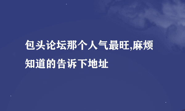 包头论坛那个人气最旺,麻烦知道的告诉下地址