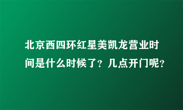 北京西四环红星美凯龙营业时间是什么时候了？几点开门呢？