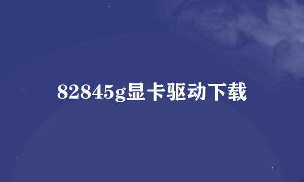 82845g显卡驱动下载