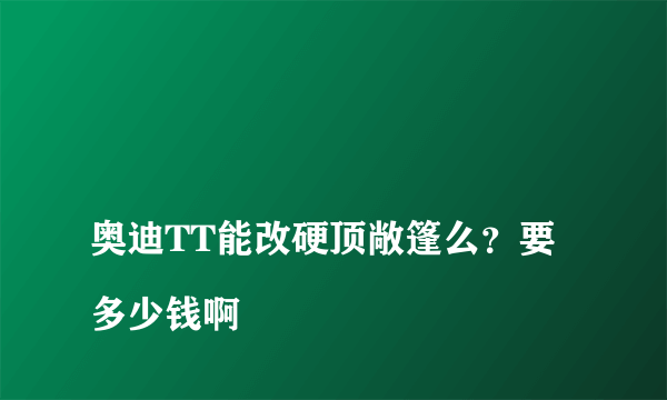 
奥迪TT能改硬顶敞篷么？要多少钱啊
