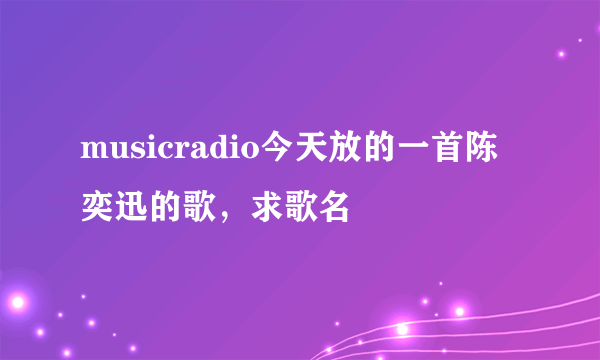 musicradio今天放的一首陈奕迅的歌，求歌名