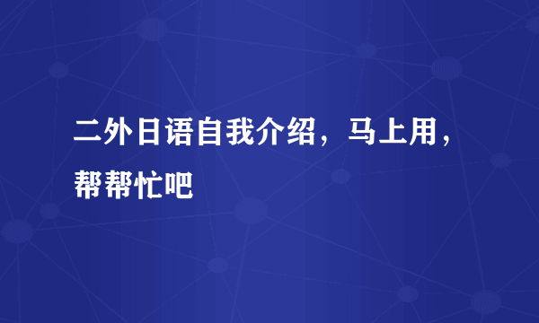 二外日语自我介绍，马上用，帮帮忙吧