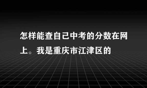 怎样能查自己中考的分数在网上。我是重庆市江津区的