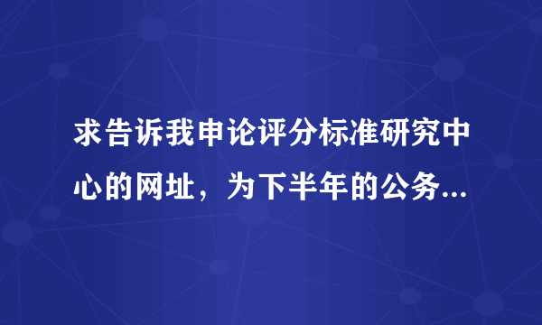 求告诉我申论评分标准研究中心的网址，为下半年的公务员考试做一下准备。